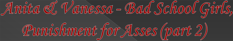Anita & Vanessa - Bad School Girls, Punishment for Asses (part 2)