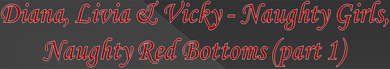 Diana, Livia & Vicky - Naughty Girls, Naughty Red Bottoms (part 1)