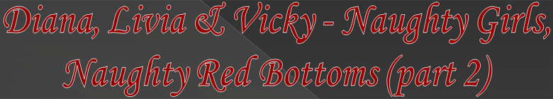 Diana, Livia & Vicky - Naughty Girls, Naughty Red Bottoms (part 2)