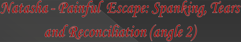 Natasha - Painful Escape: Spanking, Tears and Reconciliation (angle 2)