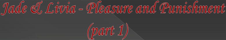 Jade & Livia - Pleasure and Punishment (part 1)