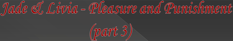 Jade & Livia - Pleasure and Punishment (part 3)