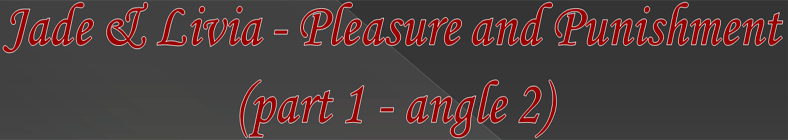 Jade & Livia - Pleasure and Punishment (part 1 - angle 2)