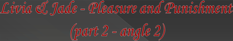Livia & Jade - Pleasure and Punishment  (part 2 - angle 2)